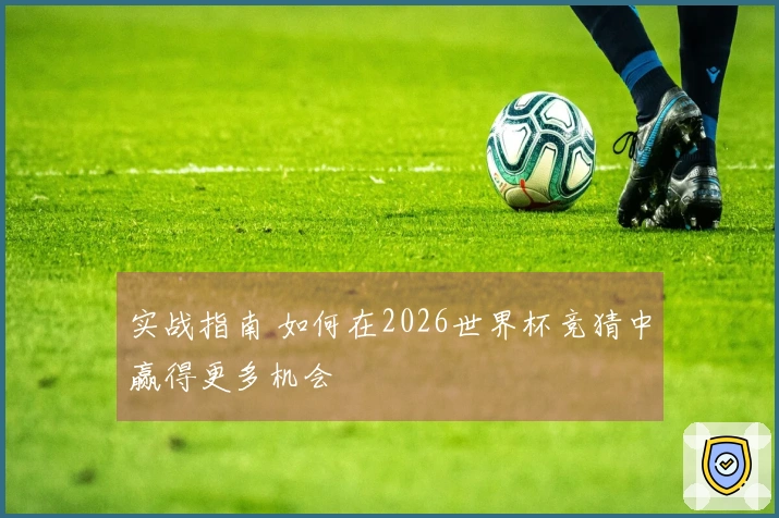 实战指南 如何在2026世界杯竞猜中赢得更多机会