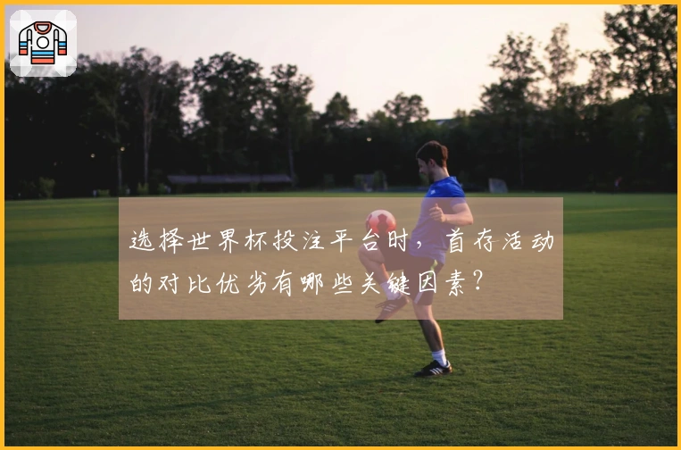 选择世界杯投注平台时，首存活动的对比优劣有哪些关键因素？
