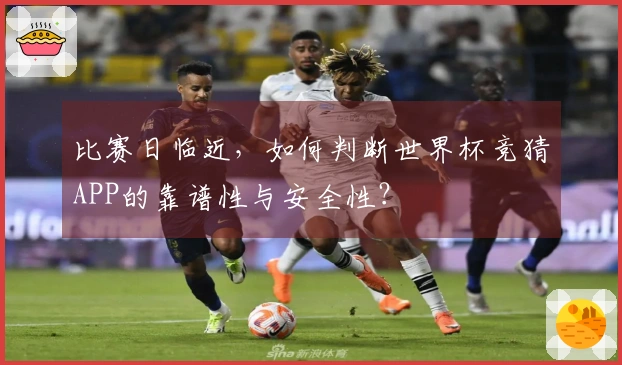 比赛日临近，如何判断世界杯竞猜APP的靠谱性与安全性？