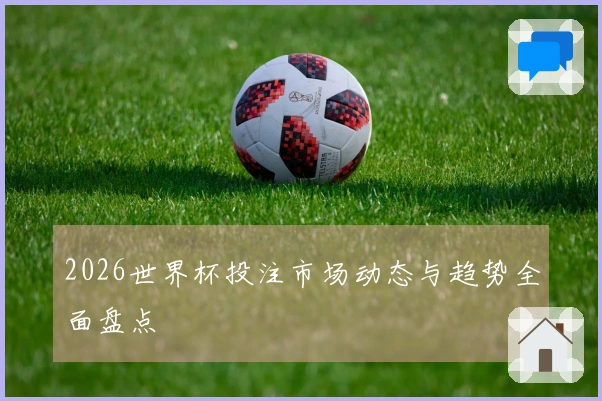 2026世界杯投注市场动态与趋势全面盘点