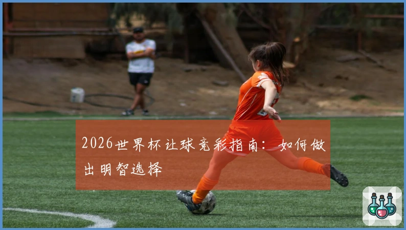 2026世界杯让球竞彩指南：如何做出明智选择