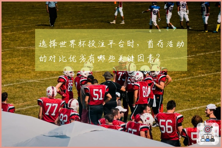 选择世界杯投注平台时，首存活动的对比优劣有哪些关键因素？