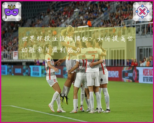 世界杯投注技巧揭秘：如何提高你的胜率与盈利能力
