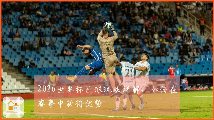 2026世界杯让球玩法详解，如何在赛事中获得优势