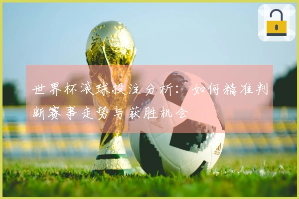 世界杯滚球投注分析:如何精准判断赛事走势与获胜机会