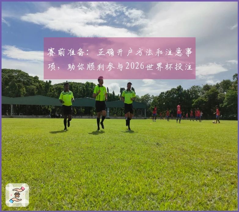 赛前准备：正确开户方法和注意事项，助你顺利参与2026世界杯投注