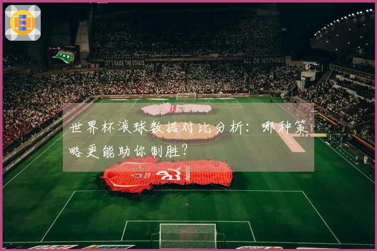 世界杯滚球数据对比分析：哪种策略更能助你制胜？