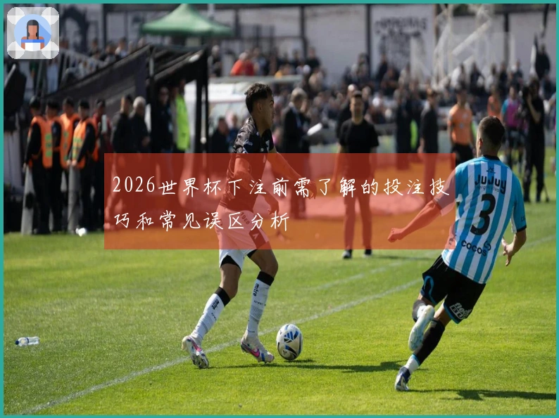 2026世界杯下注前需了解的投注技巧和常见误区分析