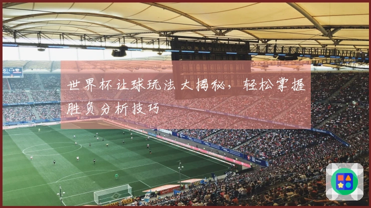 世界杯让球玩法大揭秘,轻松掌握胜负分析技巧