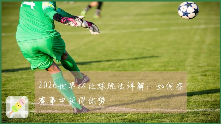 2026世界杯让球玩法详解，如何在赛事中获得优势