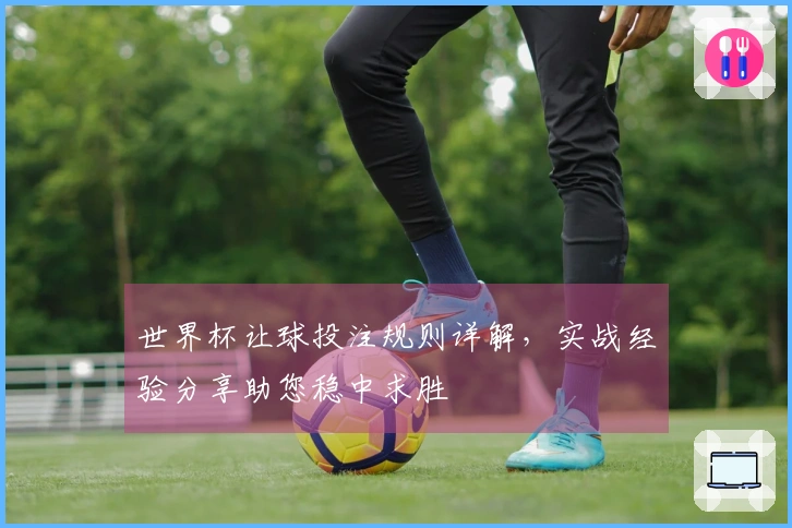 世界杯让球投注规则详解，实战经验分享助您稳中求胜