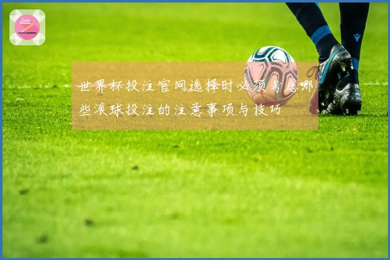 世界杯投注官网选择时必须考虑哪些滚球投注的注意事项与技巧