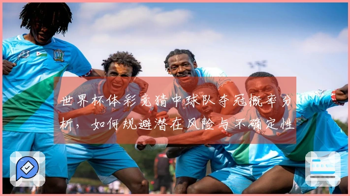 世界杯体彩竞猜中球队夺冠概率分析，如何规避潜在风险与不确定性？