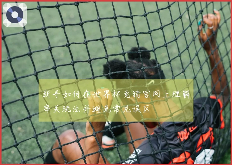 新手如何在世界杯竞猜官网上理解串关玩法并避免常见误区