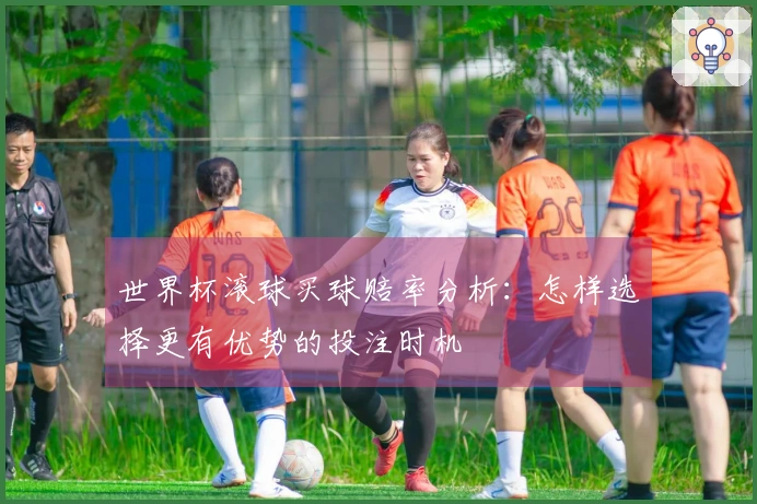 世界杯滚球买球赔率分析：怎样选择更有优势的投注时机