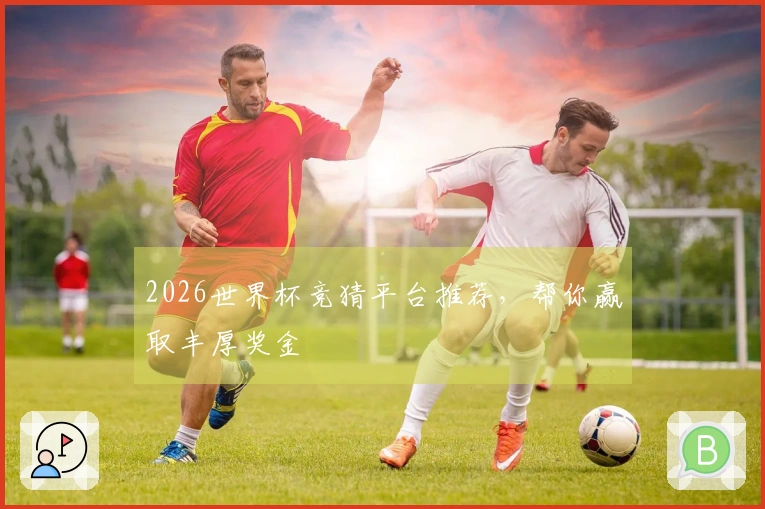 2026世界杯竞猜平台推荐，帮你赢取丰厚奖金