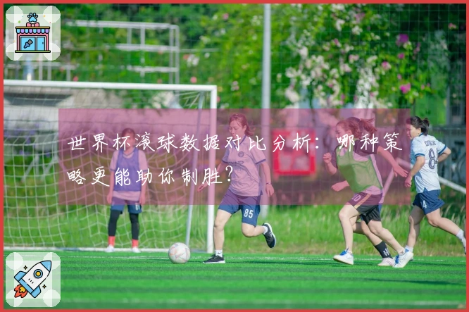 世界杯滚球数据对比分析：哪种策略更能助你制胜？