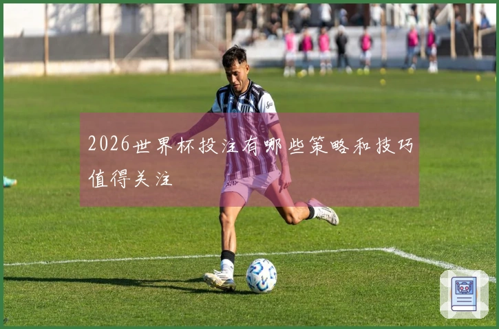 2026世界杯投注有哪些策略和技巧值得关注