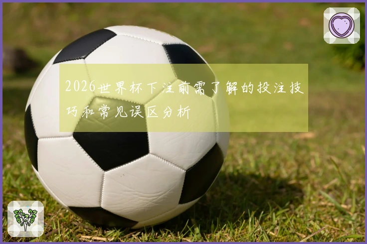 2026世界杯下注前需了解的投注技巧和常见误区分析