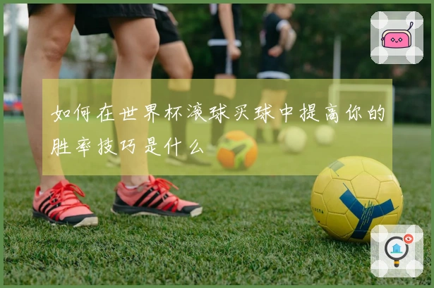 如何在世界杯滚球买球中提高你的胜率技巧是什么