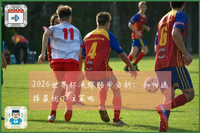 2026世界杯滚球赔率分析：如何选择最优下注策略
