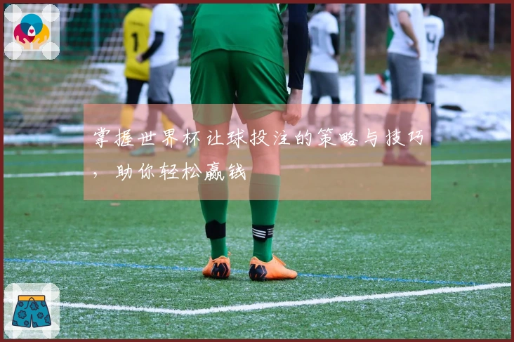 掌握世界杯让球投注的策略与技巧，助你轻松赢钱