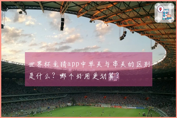 世界杯竞猜app中单关与串关的区别是什么？哪个好用更划算？