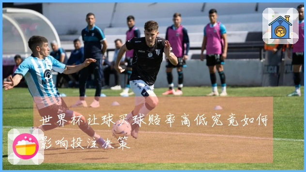 世界杯让球买球赔率高低究竟如何影响投注决策