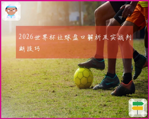 2026世界杯让球盘口解析及实战判断技巧