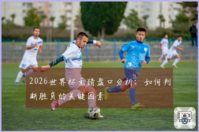 2026世界杯竞猜盘口分析：如何判断胜负的关键因素