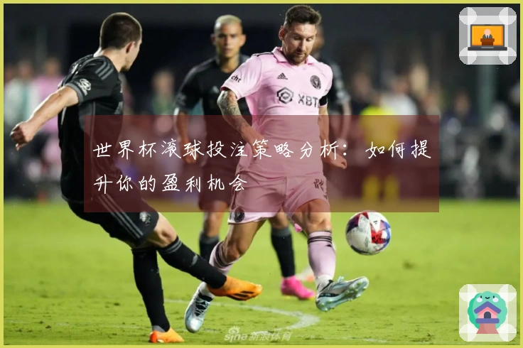 世界杯滚球投注策略分析：如何提升你的盈利机会