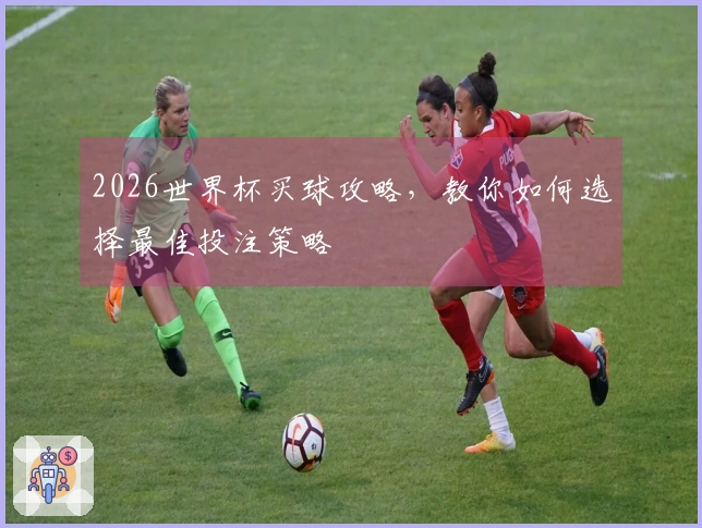 2026世界杯买球攻略，教你如何选择最佳投注策略