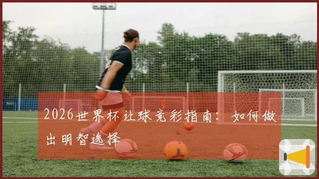 2026世界杯让球竞彩指南：如何做出明智选择