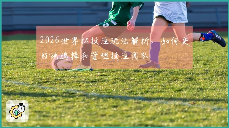 2026世界杯投注玩法解析，如何更好地选择和管理投注团队