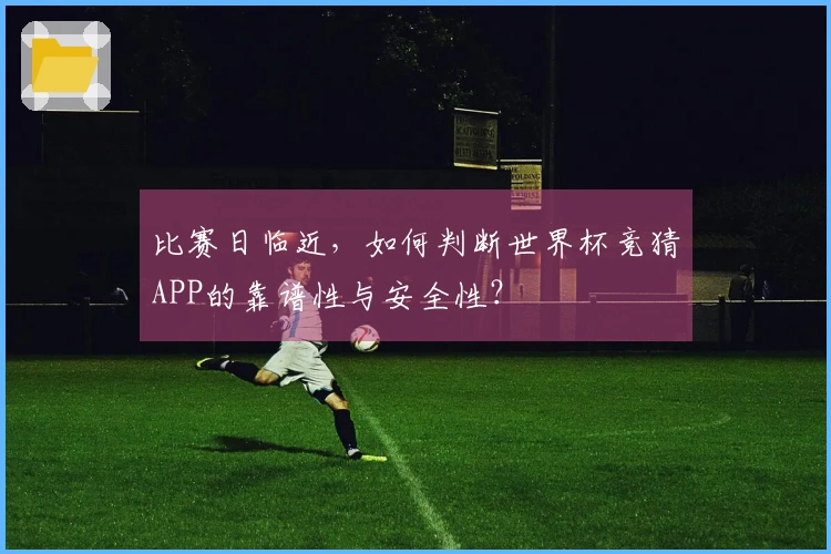 比赛日临近，如何判断世界杯竞猜APP的靠谱性与安全性？