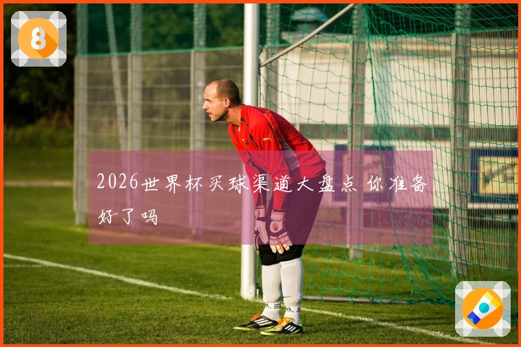 2026世界杯买球渠道大盘点 你准备好了吗