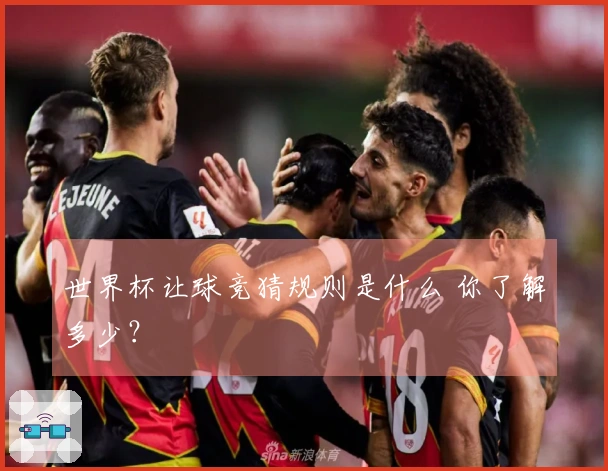 世界杯让球竞猜规则是什么 你了解多少？