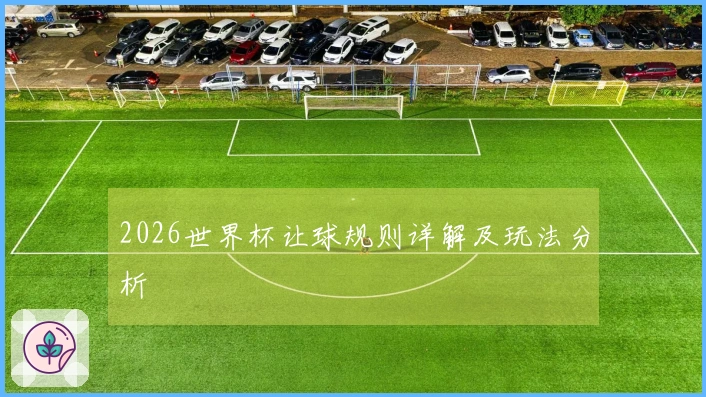 2026世界杯让球规则详解及玩法分析