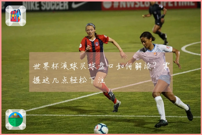 世界杯滚球买球盘口如何解读？掌握这几点轻松下注