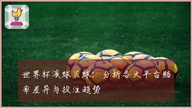 世界杯滚球买球：分析各大平台赔率差异与投注趋势