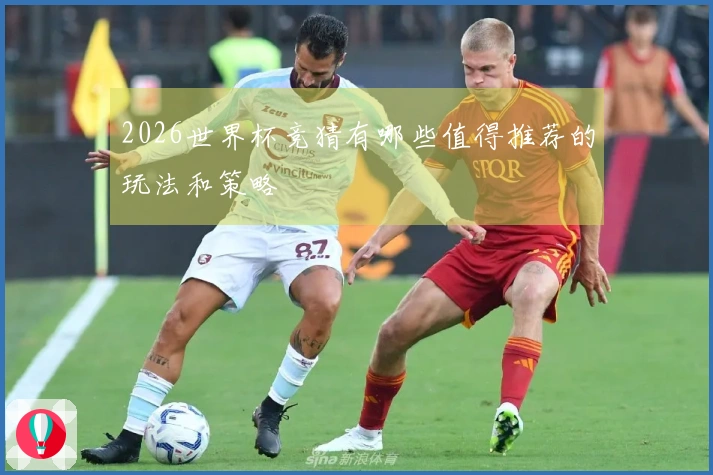 2026世界杯竞猜有哪些值得推荐的玩法和策略