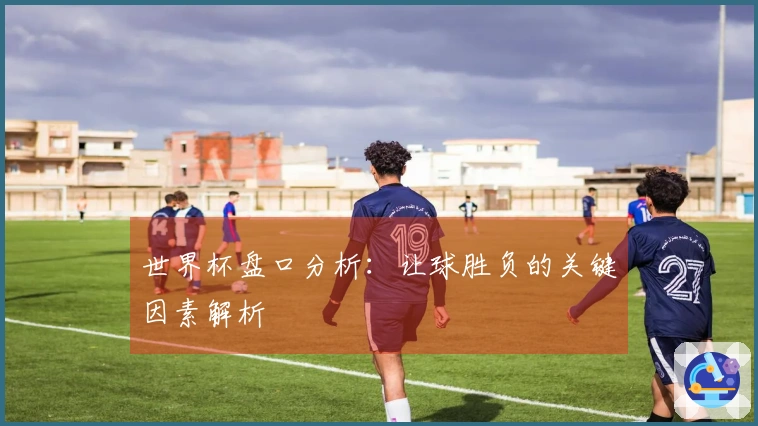 世界杯盘口分析：让球胜负的关键因素解析