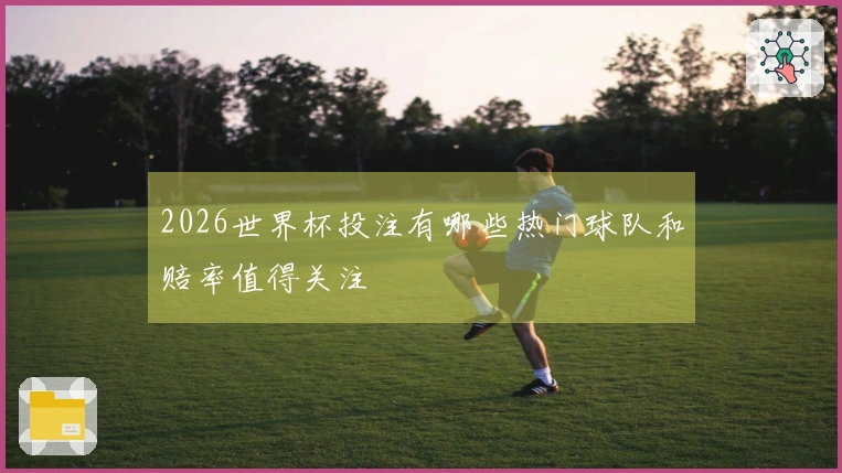 2026世界杯投注有哪些热门球队和赔率值得关注