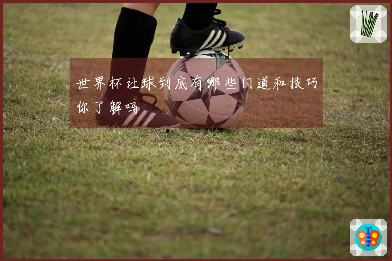 世界杯让球到底有哪些门道和技巧你了解吗