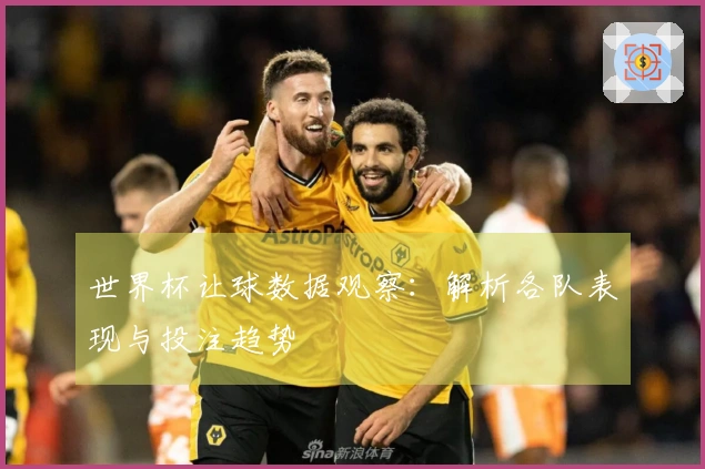 世界杯让球数据观察：解析各队表现与投注趋势