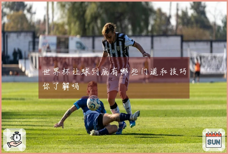 世界杯让球到底有哪些门道和技巧你了解吗