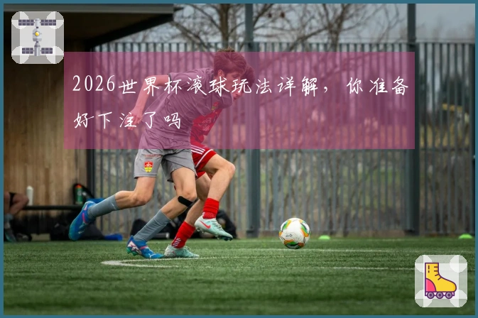 2026世界杯滚球玩法详解,你准备好下注了吗