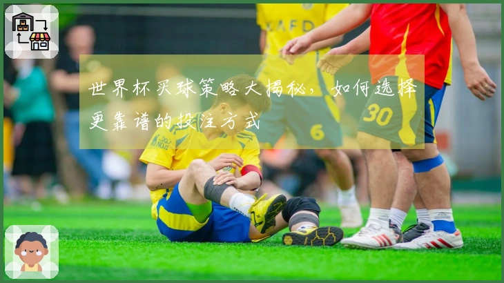 世界杯买球策略大揭秘，如何选择更靠谱的投注方式
