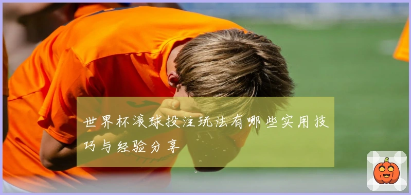 世界杯滚球投注玩法有哪些实用技巧与经验分享