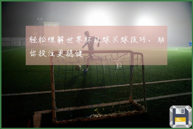 轻松理解世界杯让球买球技巧，助你投注更稳健